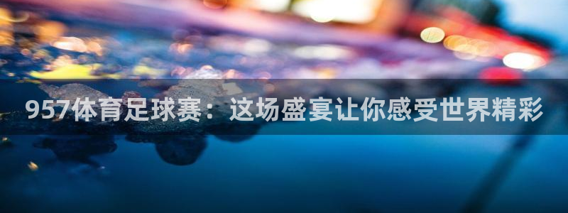 957体育足球赛：这场盛宴让你感受世界精彩