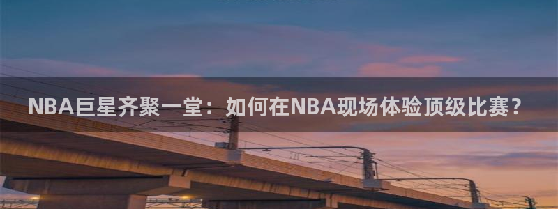NBA巨星齐聚一堂：如何在NBA现场体验顶级比赛？