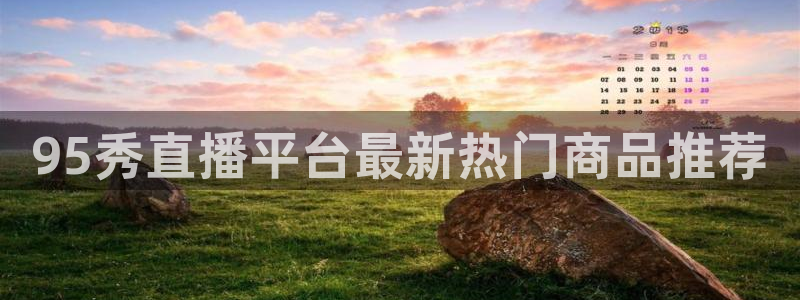 95秀直播平台最新热门商品推荐