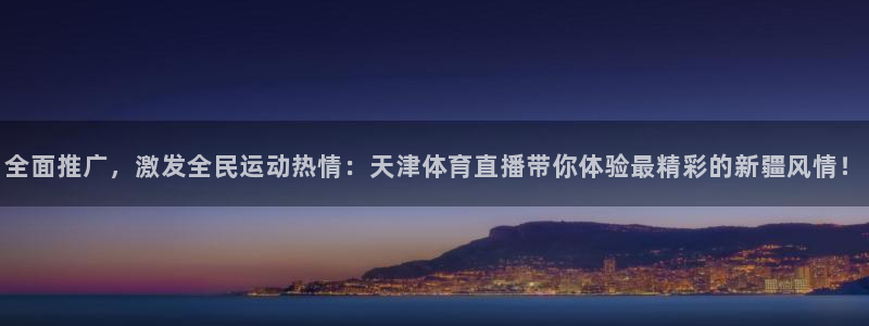 全面推广，激发全民运动热情：天津体育直播带你体验最精彩的新疆风情！